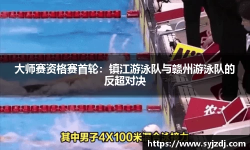 大师赛资格赛首轮：镇江游泳队与赣州游泳队的反超对决
