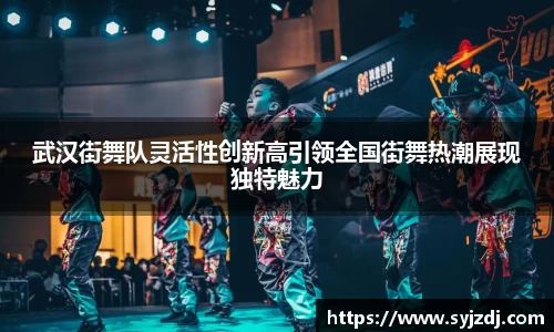 武汉街舞队灵活性创新高引领全国街舞热潮展现独特魅力