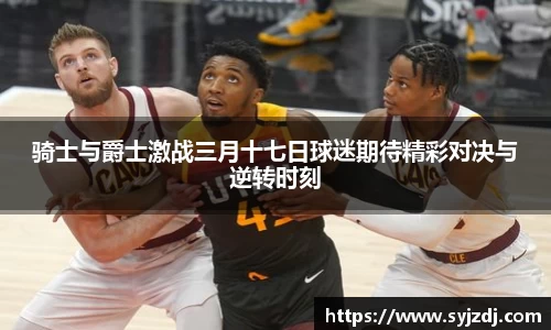 骑士与爵士激战三月十七日球迷期待精彩对决与逆转时刻