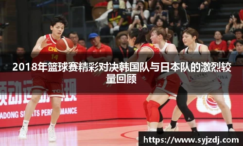 2018年篮球赛精彩对决韩国队与日本队的激烈较量回顾