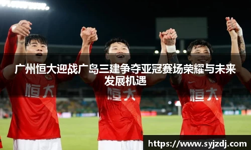 广州恒大迎战广岛三建争夺亚冠赛场荣耀与未来发展机遇